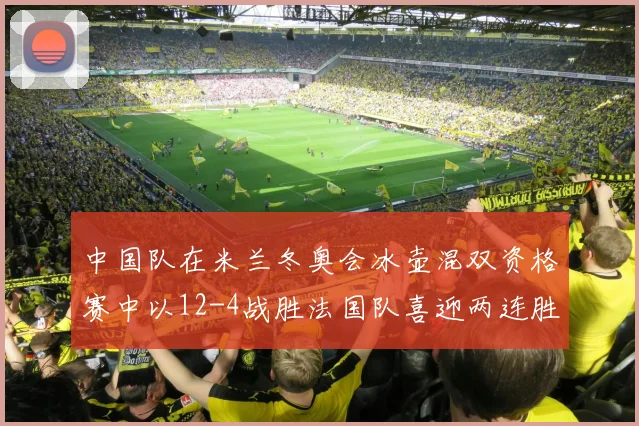 中国队在米兰冬奥会冰壶混双资格赛中以12-4战胜法国队喜迎两连胜