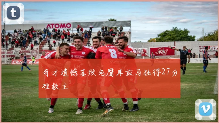 奇才遗憾落败老鹰库兹马独得27分难救主