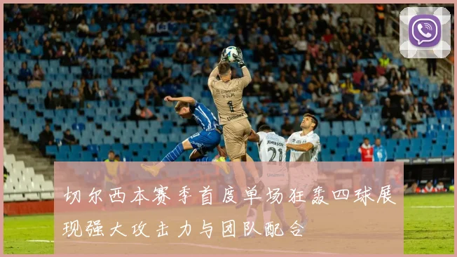 切尔西本赛季首度单场狂轰四球展现强大攻击力与团队配合