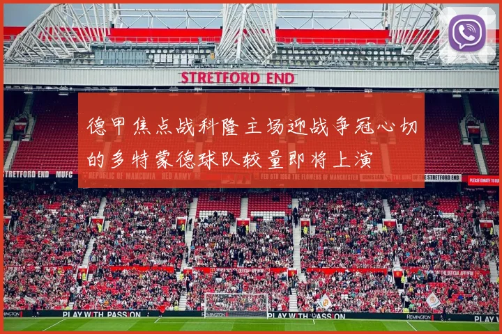 德甲焦点战科隆主场迎战争冠心切的多特蒙德球队较量即将上演