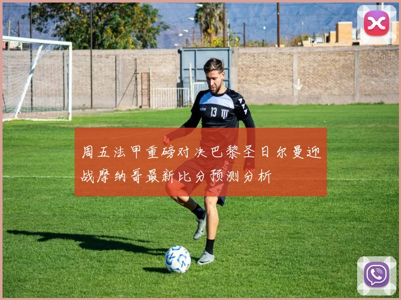 周五法甲重磅对决巴黎圣日尔曼迎战摩纳哥最新比分预测分析