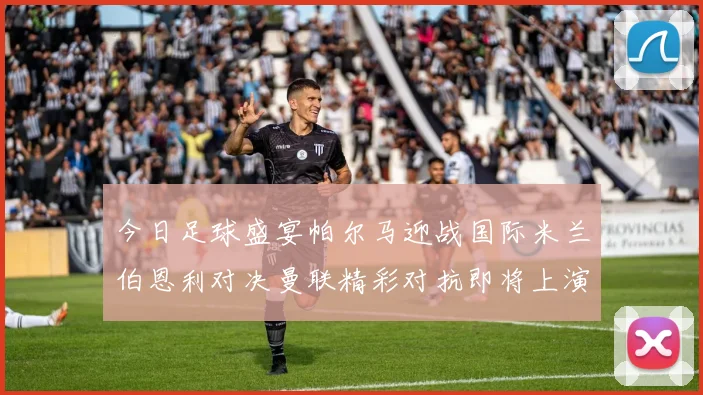 今日足球盛宴帕尔马迎战国际米兰伯恩利对决曼联精彩对抗即将上演