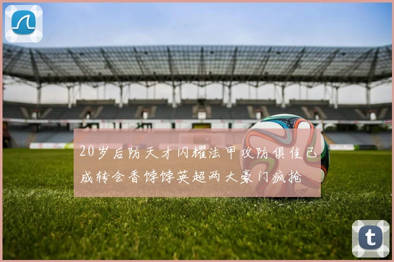 20岁后防天才闪耀法甲攻防俱佳已成转会香饽饽英超两大豪门疯抢